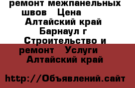 ремонт межпанельных швов › Цена ­ 250 - Алтайский край, Барнаул г. Строительство и ремонт » Услуги   . Алтайский край